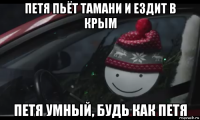 петя пьёт тамани и ездит в крым петя умный, будь как петя
