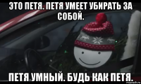 это петя. петя умеет убирать за собой. петя умный. будь как петя.