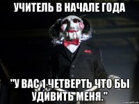 учитель в начале года "у вас 1 четверть что бы удивить меня."