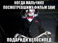 когда мальчику посмотревшиму фильм saw подариди велосипед