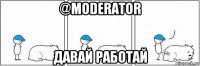 @moderator давай работай