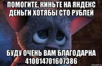 помогите, киньте на яндекс деньги хотябы сто рублей буду очень вам благодарна 410014701607386