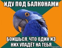 иду под балконами боишься, что один из них упадёт на тебя