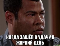  когда зашёл в удачу в жаркий день