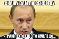 -скажу вам по секретцу- -трамп-это ещё то хуйлецо,..