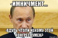 -имничмент... -вдуть чтоли некому этой конгресвумен?