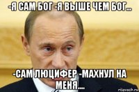 -я сам бог -я выше чем бог... -сам люцифер -махнул на меня....