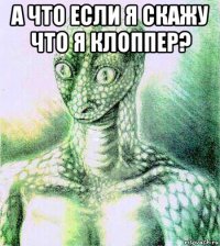 а что если я скажу что я клоппер? 