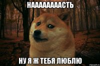 наааааааасть ну я ж тебя люблю