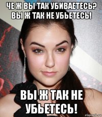 че ж вы так убиваетесь? вы ж так не убьетесь! вы ж так не убьетесь!