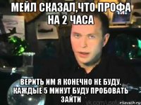 мейл сказал,что профа на 2 часа верить им я конечно не буду. каждые 5 минут буду пробовать зайти