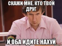 скажи мне, кто твой друг и оба идите нахуй