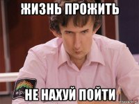 жизнь прожить не нахуй пойти