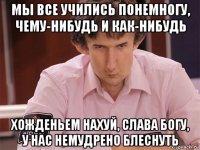 мы все учились понемногу, чему-нибудь и как-нибудь хожденьем нахуй, слава богу, у нас немудрено блеснуть