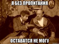 я без пропитания оставатся не могу