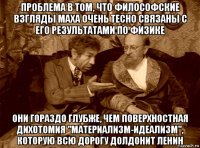 проблема в том, что философские взгляды маха очень тесно связаны с его результатами по физике они гораздо глубже, чем поверхностная дихотомия "материализм-идеализм", которую всю дорогу долдонит ленин