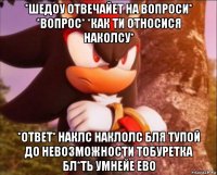 *шедоу отвечайет на вопроси* *вопрос* *как ти относися наколсу* *ответ* наклс наклолс бля тупой до невозможности тобуретка бл*ть умнейе ево