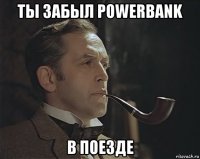 ты забыл powerbank в поезде