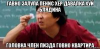 гавно залупа пенис хер давалка хуй блядина головка член пизда говно квартира