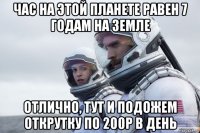 час на этой планете равен 7 годам на земле отлично, тут и подожем открутку по 200р в день
