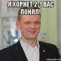 я хорнет 2-1 вас понял! 