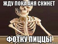 жду пока аня скинет фотку пиццы