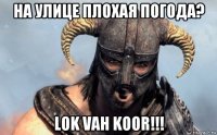 на улице плохая погода? lok vah koor!!!