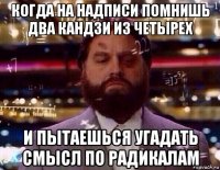 когда на надписи помнишь два кандзи из четырех и пытаешься угадать смысл по радикалам