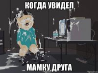 когда увидел мамку друга