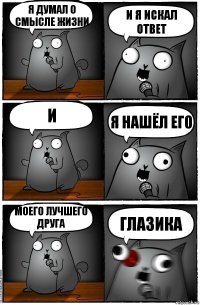 я думал о смысле жизни и я искал ответ и я нашёл его моего лучшего друга ГЛАЗИКА