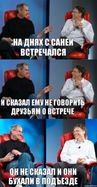 на днях с саней встречался и сказал ему не говорить друзьям о встрече он не сказал и они бухали в подъезде