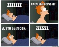 Zzzzzzz Я Зелёные Обрубки! А, это был сон. Zzzzzzz.