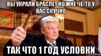 вы украли браслет но мне чё-то у вас скучно так что 1 год условки