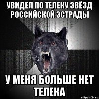 увидел по телеку звёзд российской эстрады у меня больше нет телека