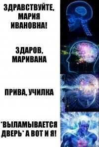 Здравствуйте, Мария Ивановна! Здаров, маривана Прива, училка *выламывается дверь* а вот и я!