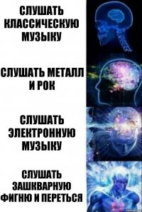 Слушать классическую музыку Слушать металл и рок Слушать электронную музыку Слушать зашкварную фигню и переться