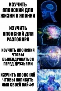 Изучить японский для жизни в Японии Изучить японский для разговора Изучить японский чтобы выпендриваться перед друзьями Изучить японский чтобы написать имя своей вайфу