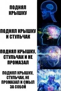 поднял крышку поднял крышку и стульчак поднял крышку, стульчак и не промазал поднял крышку, стульчак, не промазал и смыл за собой