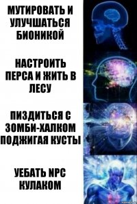 Мутировать и улучшаться бионикой Настроить перса и жить в лесу Пиздиться с зомби-халком поджигая кусты Уебать NPC кулаком