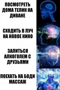 Посмотреть дома телик на диване Сходить в Луч на новое кино Залиться алкоголем с друзьями Поехать на боди массаж