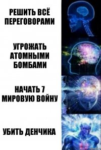 решить всё переговорами угрожать атомными бомбами начать 7 мировую войну убить денчика