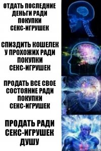 отдать последние деньги ради покупки секс-игрушек спиздить кошелек у прохожих ради покупки секс-игрушек продать все свое состояние ради покупки секс-игрушек продать ради секс-игрушек душу