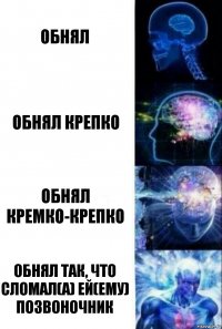 Обнял Обнял крепко Обнял кремко-крепко Обнял так, что сломал(а) ей(ему) позвоночник