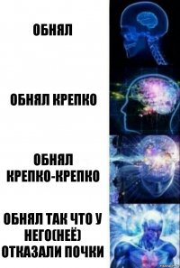 обнял обнял крепко обнял крепко-крепко обнял так что у него(неё) отказали почки