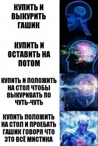 Купить и выкурить гашик Купить и оставить на потом Купить и положить на стол чтобы выкуривать по чуть-чуть купить положить на стол и проебать гашик говоря что это всё мистика