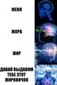 Женя Жора Жир давай выдавим тебе этот жировичок