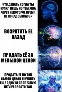 Что делать когда ты купил вещь но тебе она через некоторое время не понадобилась? возратить её назад продать её за меньшой ценой продать её по той самой ценой и купить ещё одну бесполезную штуку просто так