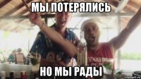 мы потерялись но мы рады