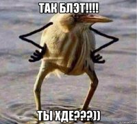 так блэт!!!! ты хде???))