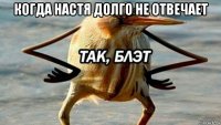 когда настя долго не отвечает 